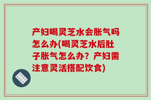 产妇喝灵芝水会胀气吗怎么办(喝灵芝水后肚子胀气怎么办?产妇需注意灵活搭配饮食)