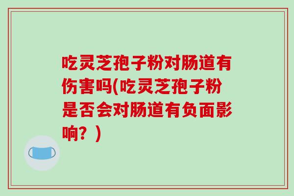 吃灵芝孢子粉对肠道有伤害吗(吃灵芝孢子粉是否会对肠道有负面影响?)