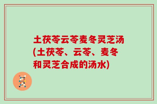 土茯苓云苓麦冬灵芝汤(土茯苓、云苓、麦冬和灵芝合成的汤水)