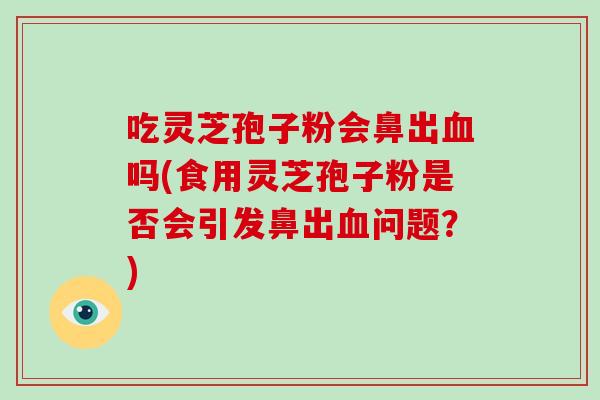 吃灵芝孢子粉会鼻出血吗(食用灵芝孢子粉是否会引发鼻出血问题？)