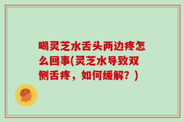 喝灵芝水舌头两边疼怎么回事(灵芝水导致双侧舌疼,如何缓解?)