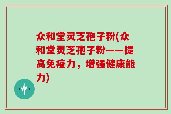 众和堂灵芝孢子粉(众和堂灵芝孢子粉——提高免疫力，增强健康能力)