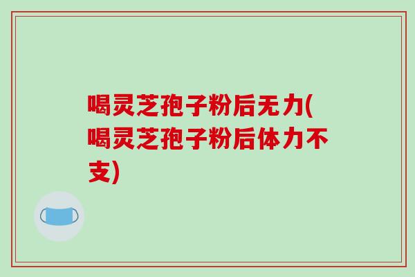喝灵芝孢子粉后无力(喝灵芝孢子粉后体力不支)