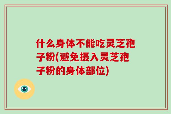 什么身体不能吃灵芝孢子粉(避免摄入灵芝孢子粉的身体部位)