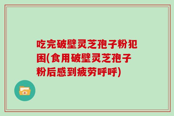 吃完破壁灵芝孢子粉犯困(食用破壁灵芝孢子粉后感到疲劳呼呼)