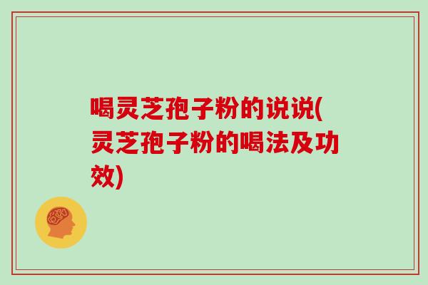 喝灵芝孢子粉的说说(灵芝孢子粉的喝法及功效)