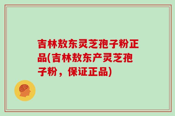 吉林敖东灵芝孢子粉正品(吉林敖东产灵芝孢子粉,保证正品)