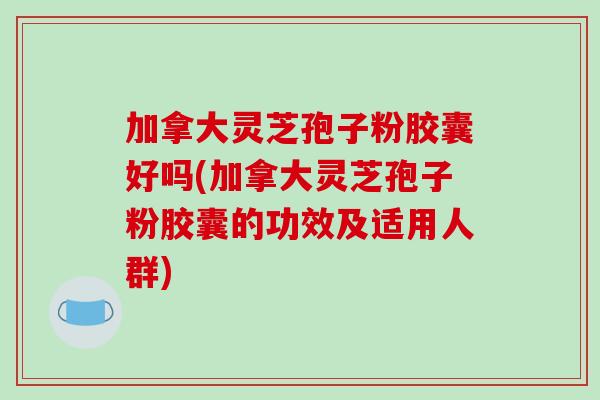 加拿大灵芝孢子粉胶囊好吗(加拿大灵芝孢子粉胶囊的功效及适用人群)