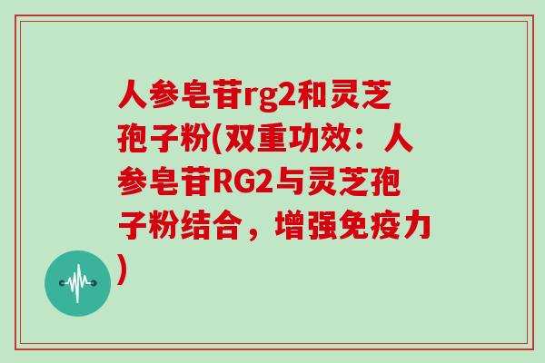 人参皂苷rg2和灵芝孢子粉(双重功效:人参皂苷RG2与灵芝孢子粉结合,增强免疫力)