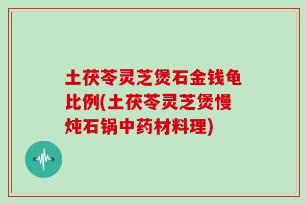 土茯苓灵芝煲石金钱龟比例(土茯苓灵芝煲慢炖石锅中药材料理)