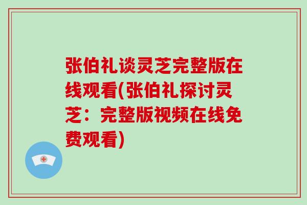 张伯礼谈灵芝完整版在线观看(张伯礼探讨灵芝:完整版视频在线免费观看)