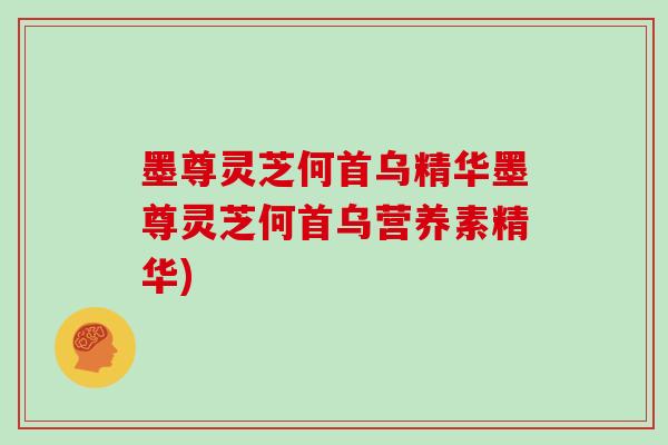 墨尊灵芝何首乌精华墨尊灵芝何首乌营养素精华)