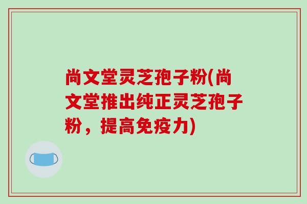 尚文堂灵芝孢子粉(尚文堂推出纯正灵芝孢子粉，提高免疫力)