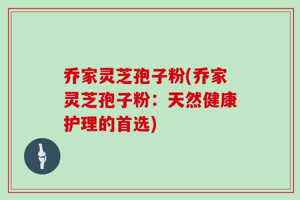 乔家灵芝孢子粉(乔家灵芝孢子粉：天然健康护理的首选)