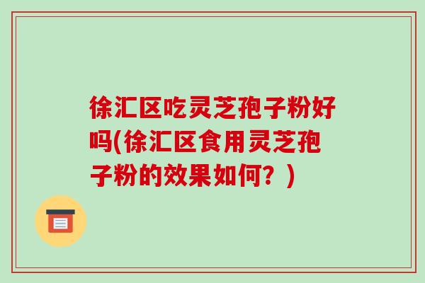 徐汇区吃灵芝孢子粉好吗(徐汇区食用灵芝孢子粉的效果如何?)