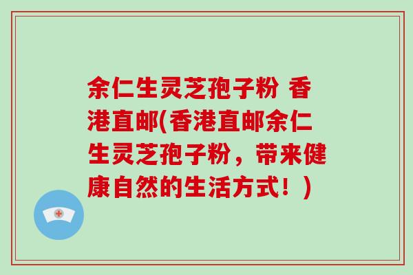 余仁生灵芝孢子粉 香港直邮(香港直邮余仁生灵芝孢子粉，带来健康自然的生活方式！)