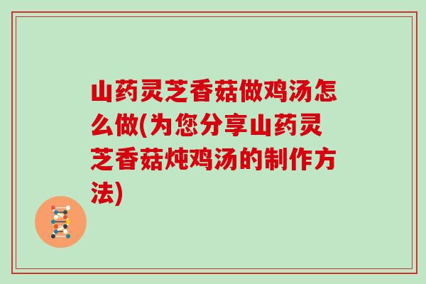 山药灵芝香菇做鸡汤怎么做(为您分享山药灵芝香菇炖鸡汤的制作方法)