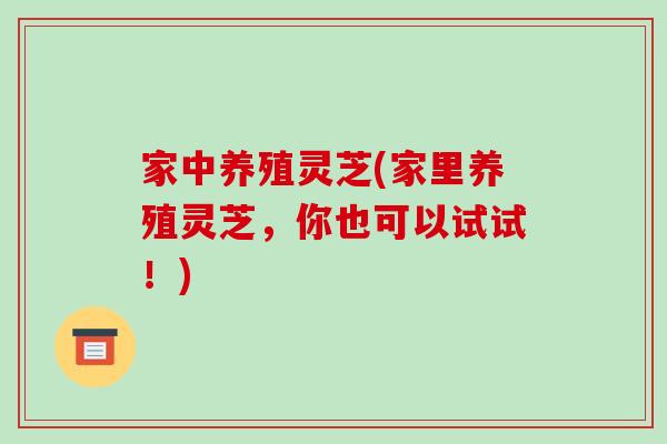 家中养殖灵芝(家里养殖灵芝，你也可以试试！)
