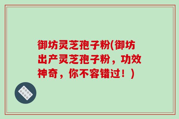 御坊灵芝孢子粉(御坊出产灵芝孢子粉,功效神奇,你不容错过!)