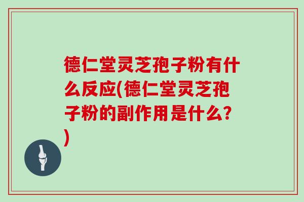 德仁堂灵芝孢子粉有什么反应(德仁堂灵芝孢子粉的副作用是什么？)