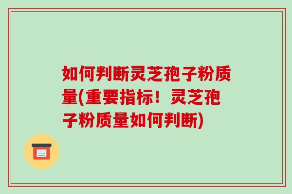 如何判断灵芝孢子粉质量(重要指标!灵芝孢子粉质量如何判断)