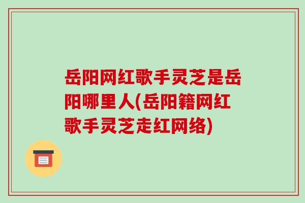 岳阳网红歌手灵芝是岳阳哪里人(岳阳籍网红歌手灵芝走红网络)