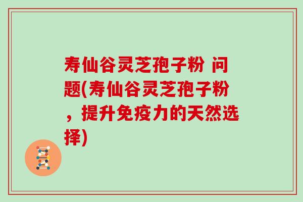 寿仙谷灵芝孢子粉 问题(寿仙谷灵芝孢子粉,提升免疫力的天然选择)