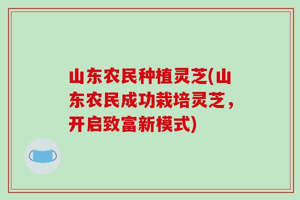 山东农民种植灵芝(山东农民成功栽培灵芝,开启致富新模式)
