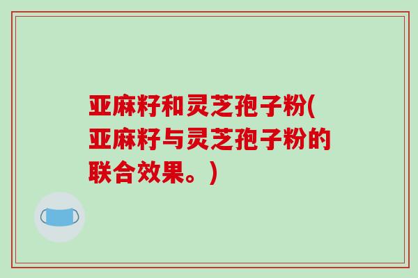 亚麻籽和灵芝孢子粉(亚麻籽与灵芝孢子粉的联合效果。)