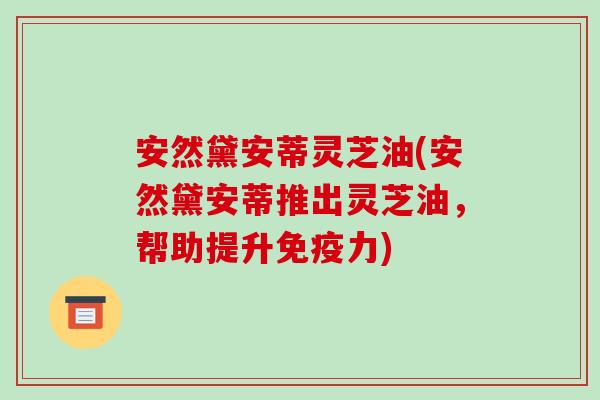 安然黛安蒂灵芝油(安然黛安蒂推出灵芝油，帮助提升免疫力)