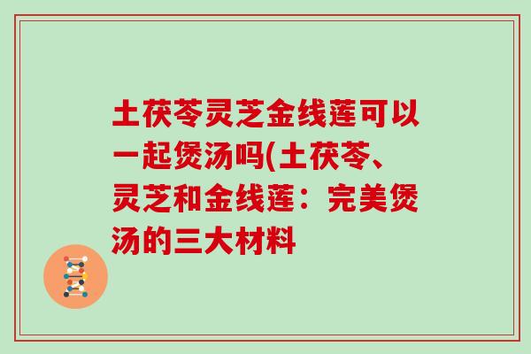 土茯苓灵芝金线莲可以一起煲汤吗(土茯苓、灵芝和金线莲:完美煲汤的三大材料