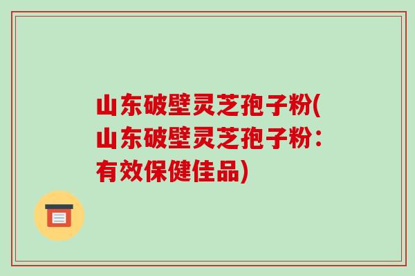 山东破壁灵芝孢子粉(山东破壁灵芝孢子粉:有效保健佳品)