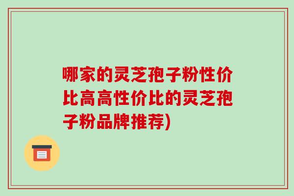 哪家的灵芝孢子粉性价比高高性价比的灵芝孢子粉品牌推荐)