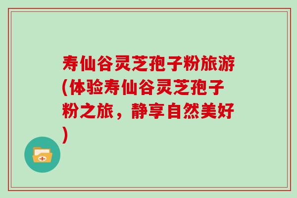 寿仙谷灵芝孢子粉旅游(体验寿仙谷灵芝孢子粉之旅,静享自然美好)