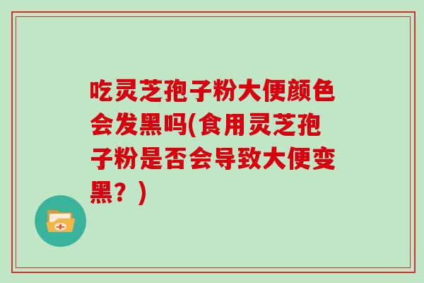吃灵芝孢子粉大便颜色会发黑吗(食用灵芝孢子粉是否会导致大便变黑？)