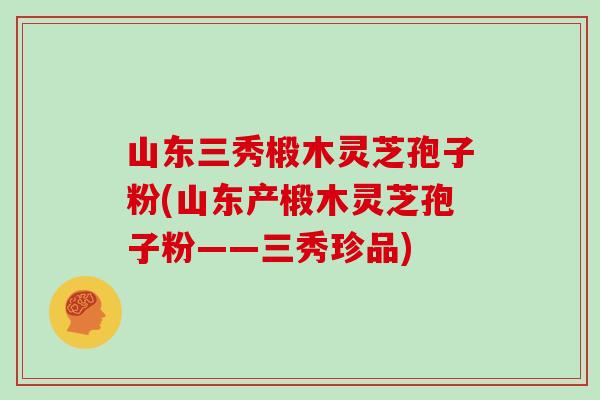山东三秀椴木灵芝孢子粉(山东产椴木灵芝孢子粉——三秀珍品)