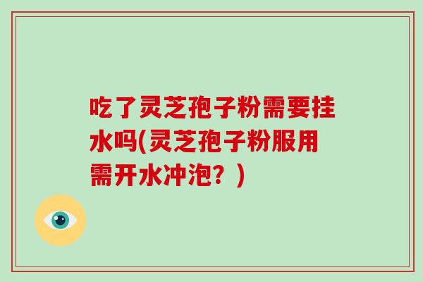 吃了灵芝孢子粉需要挂水吗(灵芝孢子粉服用需开水冲泡？)