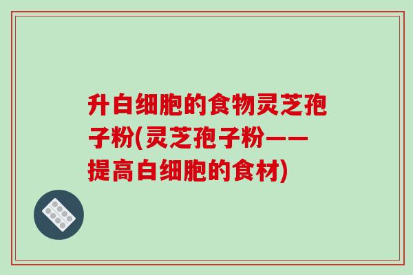 升白细胞的食物灵芝孢子粉(灵芝孢子粉——提高白细胞的食材)