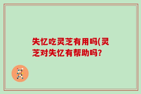 失忆吃灵芝有用吗(灵芝对失忆有帮助吗？