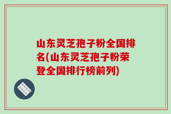 山东灵芝孢子粉全国排名(山东灵芝孢子粉荣登全国排行榜前列)