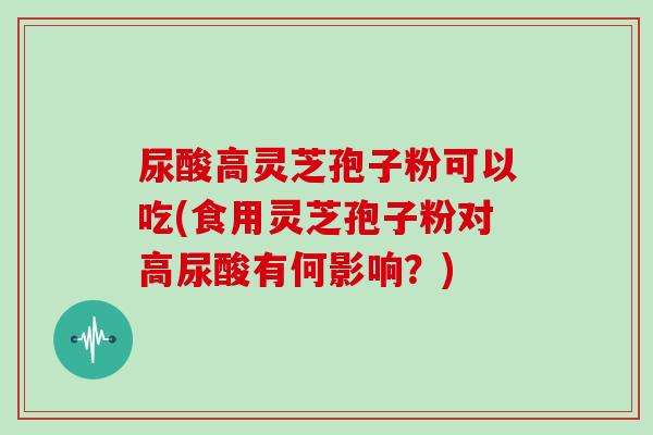 尿酸高灵芝孢子粉可以吃(食用灵芝孢子粉对高尿酸有何影响?)