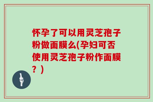 怀孕了可以用灵芝孢子粉做面膜么(孕妇可否使用灵芝孢子粉作面膜?)