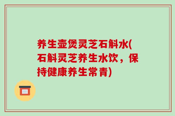 养生壶煲灵芝石斛水(石斛灵芝养生水饮，保持健康养生常青)
