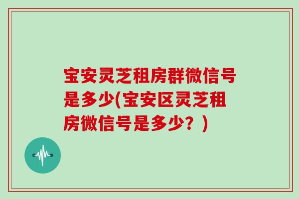宝安灵芝租房群微信号是多少(宝安区灵芝租房微信号是多少?)