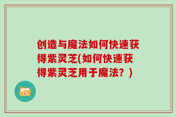 创造与魔法如何快速获得紫灵芝(如何快速获得紫灵芝用于魔法?)
