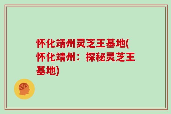 怀化靖州灵芝王基地(怀化靖州:探秘灵芝王基地)