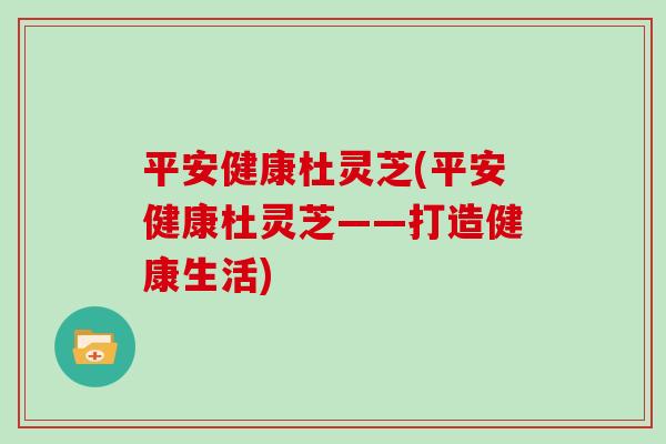 平安健康杜灵芝(平安健康杜灵芝——打造健康生活)