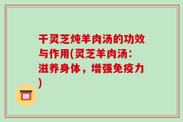 干灵芝炖羊肉汤的功效与作用(灵芝羊肉汤：滋养身体，增强免疫力)
