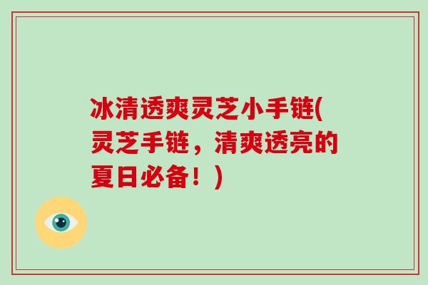 冰清透爽灵芝小手链(灵芝手链,清爽透亮的夏日必备!)