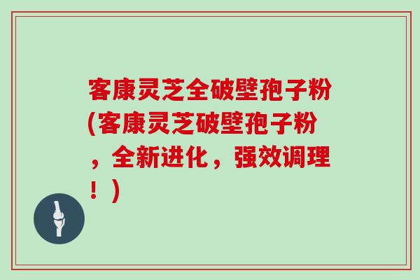 客康灵芝全破壁孢子粉(客康灵芝破壁孢子粉,全新进化,强效调理!)